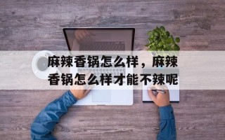 麻辣香锅怎么样，麻辣香锅怎么样才能不辣呢