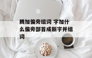 腾加偏旁组词 字加什么偏旁部首成新字并组词