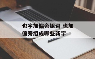 也字加偏旁组词 也加偏旁组成哪些新字