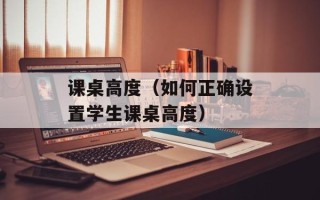 课桌高度（如何正确设置学生课桌高度）