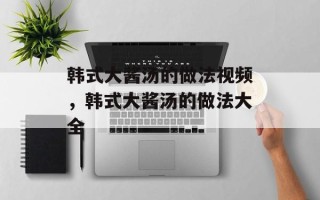 韩式大酱汤的做法视频，韩式大酱汤的做法大全