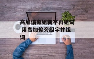 高加偏旁组新字再组词 用高加偏旁组字并组词