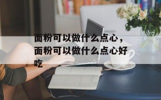 面粉可以做什么点心，面粉可以做什么点心好吃