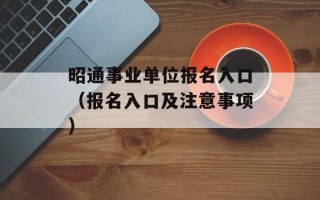 昭通事业单位报名入口（报名入口及注意事项）