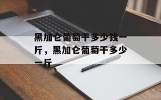 黑加仑葡萄干多少钱一斤，黑加仑葡萄干多少一斤