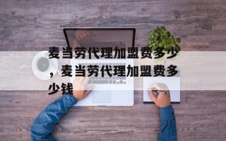 麦当劳代理加盟费多少，麦当劳代理加盟费多少钱