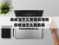 麻椒油怎么做最麻视频，麻椒油怎么做最麻