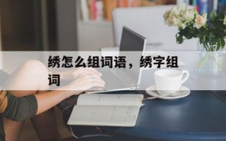 绣怎么组词语，绣字组词