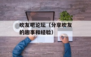 吹友吧论坛（分享吹友的趣事和经验）