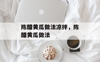 陈醋黄瓜做法凉拌，陈醋黄瓜做法