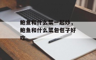 鲍鱼和什么菜一起炒，鲍鱼和什么菜包包子好吃