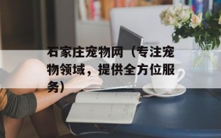 石家庄宠物网（专注宠物领域，提供全方位服务）