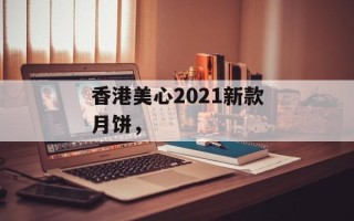 香港美心2021新款月饼，