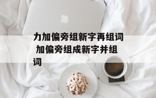 力加偏旁组新字再组词 加偏旁组成新字并组词
