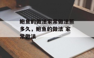 鲍鱼的做法家常做法蒸多久，鲍鱼的做法 家常做法