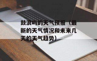 鼓浪屿的天气预报（最新的天气情况和未来几天的天气趋势）