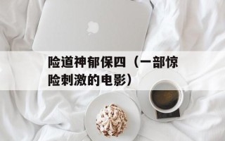 险道神郁保四（一部惊险刺激的电影）