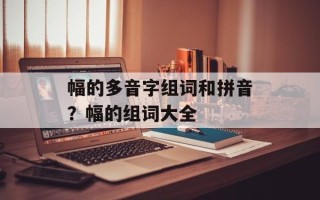 幅的多音字组词和拼音？幅的组词大全