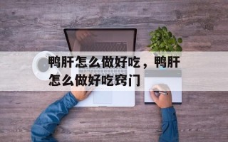 鸭肝怎么做好吃，鸭肝怎么做好吃窍门