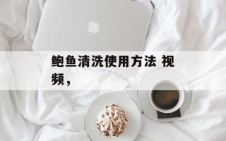 鲍鱼清洗使用方法 视频，