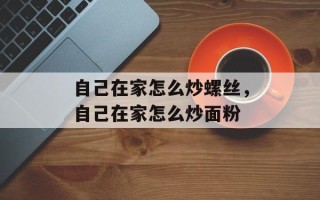 自己在家怎么炒螺丝，自己在家怎么炒面粉