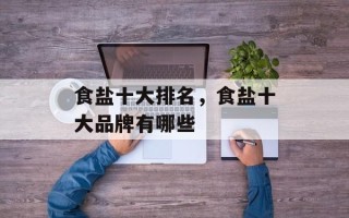 食盐十大排名，食盐十大品牌有哪些