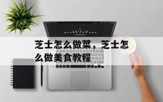 芝士怎么做菜，芝士怎么做美食教程