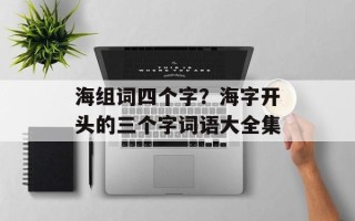 海组词四个字？海字开头的三个字词语大全集