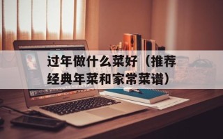 过年做什么菜好（推荐经典年菜和家常菜谱）