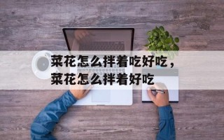 菜花怎么拌着吃好吃，菜花怎么拌着好吃