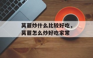莴苣炒什么比较好吃，莴苣怎么炒好吃家常