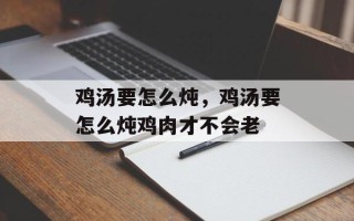 鸡汤要怎么炖，鸡汤要怎么炖鸡肉才不会老