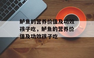 鲈鱼的营养价值及功效孩子吃，鲈鱼的营养价值及功效孩子吃