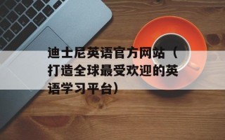 迪士尼英语官方网站（打造全球最受欢迎的英语学习平台）