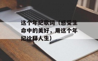 这个年纪歌词（感受生命中的美好，用这个年纪诠释人生）