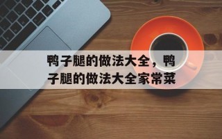 鸭子腿的做法大全，鸭子腿的做法大全家常菜