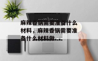 麻辣香锅需要准备什么材料，麻辣香锅需要准备什么材料做