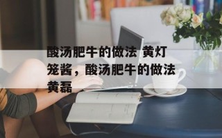酸汤肥牛的做法 黄灯笼酱，酸汤肥牛的做法黄磊