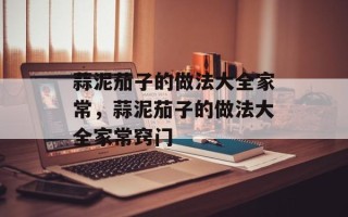 蒜泥茄子的做法大全家常，蒜泥茄子的做法大全家常窍门