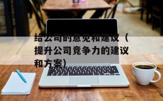 给公司的意见和建议（提升公司竞争力的建议和方案）