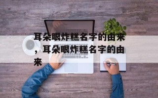 耳朵眼炸糕名字的由来，耳朵眼炸糕名字的由来