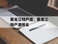 黑龙江特产酒，黑龙江特产酒排名