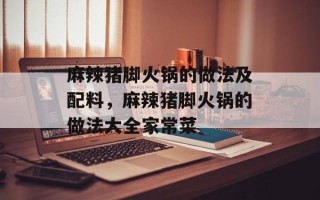 麻辣猪脚火锅的做法及配料，麻辣猪脚火锅的做法大全家常菜