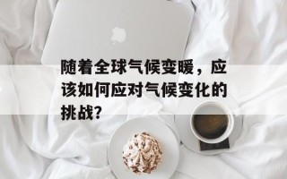 随着全球气候变暖，应该如何应对气候变化的挑战？