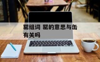 罂组词 罂的意思与缶有关吗