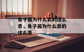鱼子酱为什么卖的这么贵，鱼子酱为什么卖的这么贵
