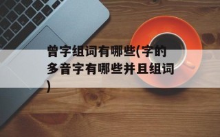 曾字组词有哪些(字的多音字有哪些并且组词)