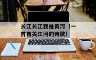长江长江我是黄河（一首有关江河的诗歌）