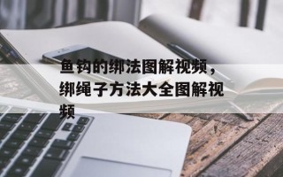 鱼钩的绑法图解视频，绑绳子方法大全图解视频