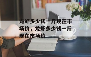 龙虾多少钱一斤现在市场价，龙虾多少钱一斤现在市场价